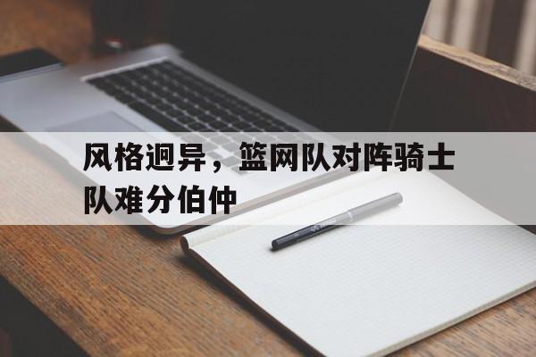 风格迥异，篮网队对阵骑士队难分伯仲
