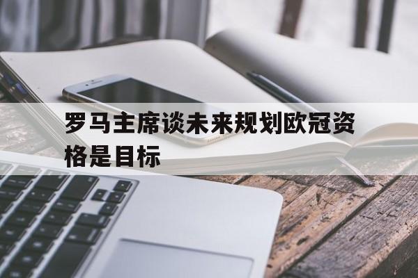 罗马主席谈未来规划欧冠资格是目标