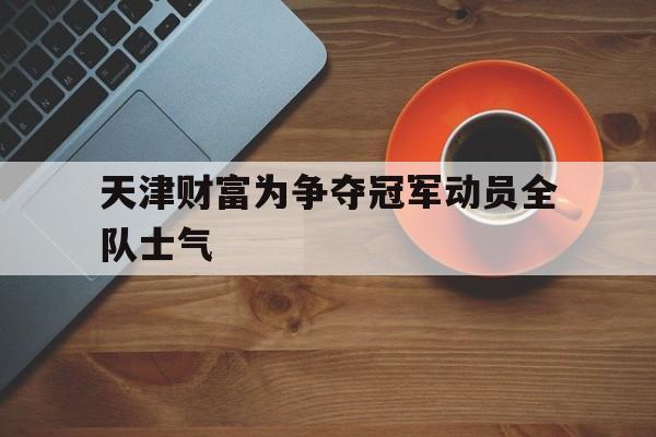 天津财富为争夺冠军动员全队士气